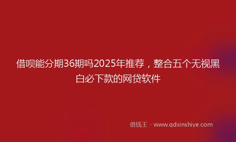 借呗能分期36期吗2025年推荐，整合五个无视黑白必下款的网贷软件