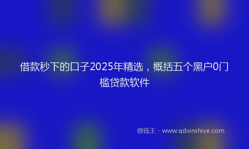 借款秒下的口子2025年精选，概括五个黑户0门槛贷款软件