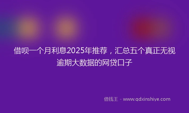 借呗一个月利息2025年推荐，汇总五个真正无视逾期大数据的网贷口子