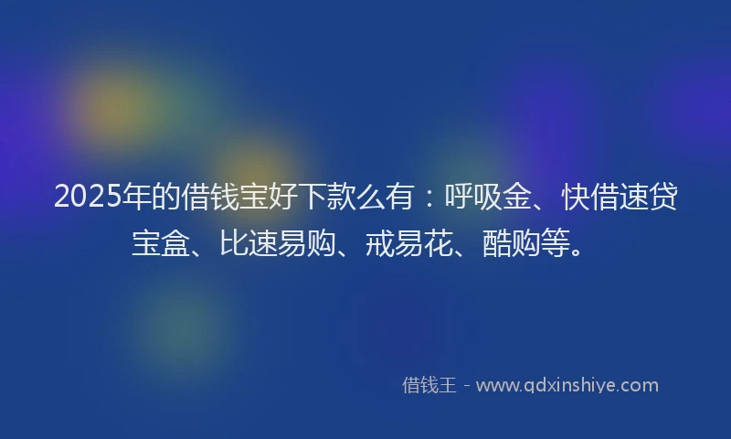 2025年的借钱宝好下款么有：呼吸金、快借速贷宝盒、比速易购、戒易花、酷购等。