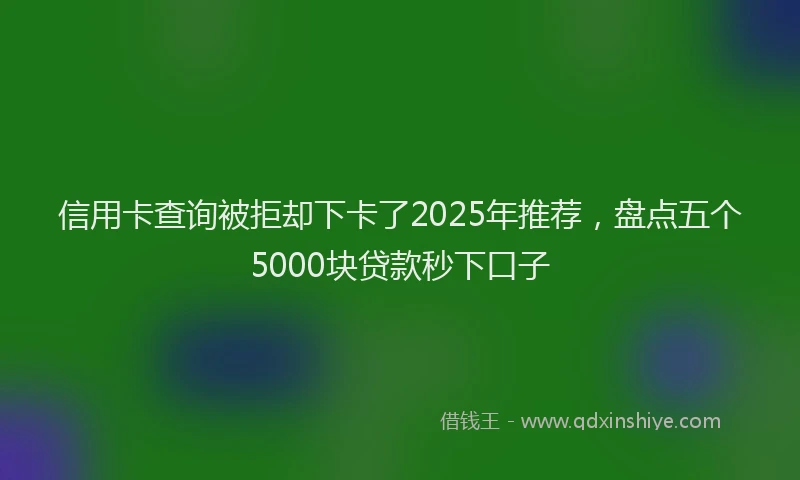 信用卡查询被拒却下卡了2025年推荐，盘点五个5000块贷款秒下口子