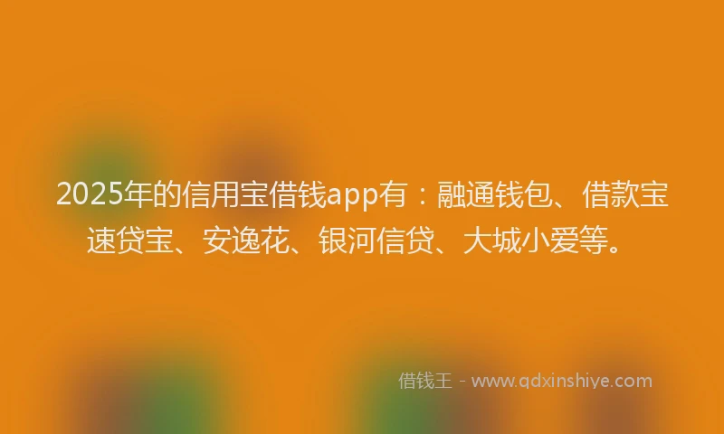 2025年的信用宝借钱app有：融通钱包、借款宝速贷宝、安逸花、银河信贷、大城小爱等。