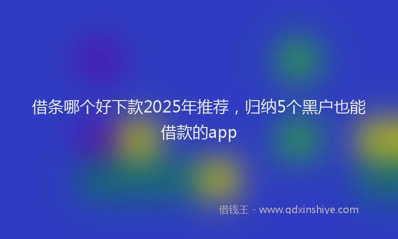 借条哪个好下款2025年推荐，归纳5个黑户也能借款的app