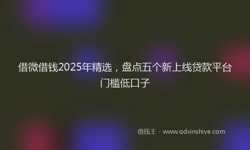 借微借钱2025年精选，盘点五个新上线贷款平台门槛低口子