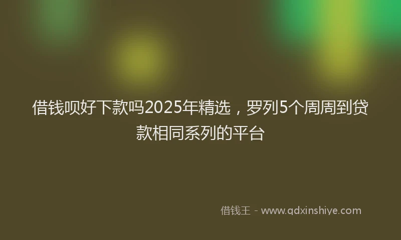 借钱呗好下款吗2025年精选，罗列5个周周到贷款相同系列的平台