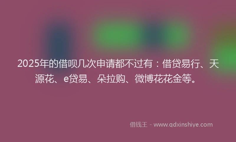 2025年的借呗几次申请都不过有：借贷易行、天源花、e贷易、朵拉购、微博花花金等。