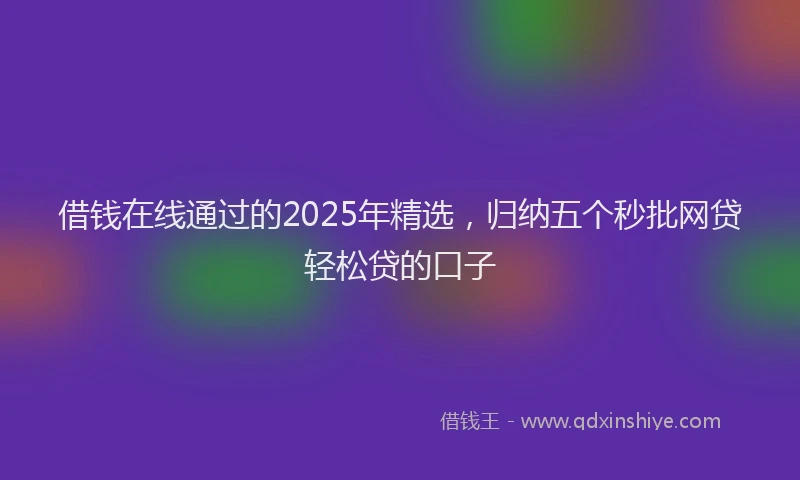 借钱在线通过的2025年精选，归纳五个秒批网贷轻松贷的口子