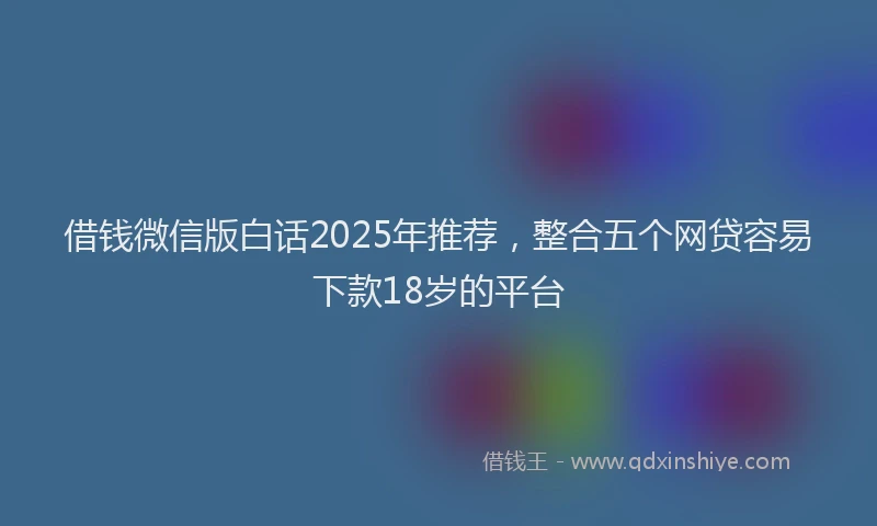 借钱微信版白话2025年推荐，整合五个网贷容易下款18岁的平台