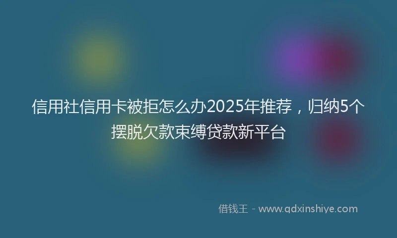 信用社信用卡被拒怎么办2025年推荐，归纳5个摆脱欠款束缚贷款新平台