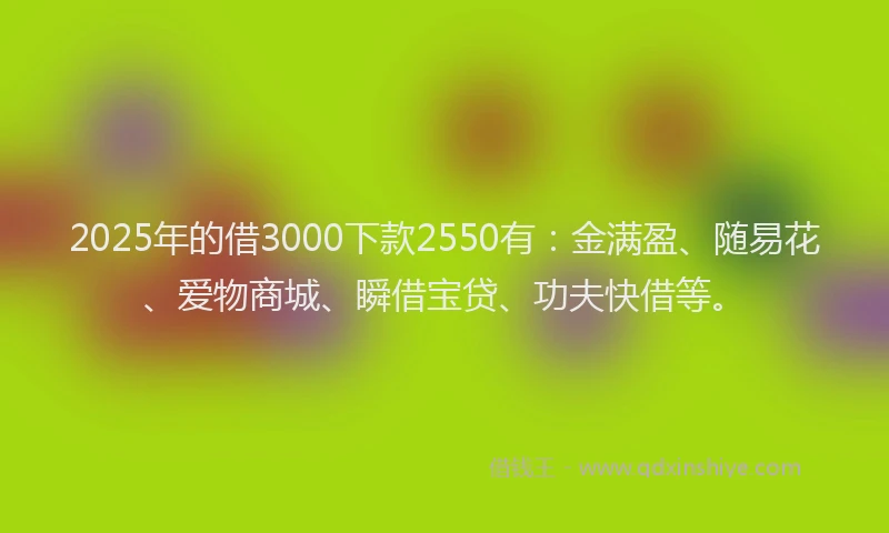2025年的借3000下款2550有：金满盈、随易花、爱物商城、瞬借宝贷、功夫快借等。