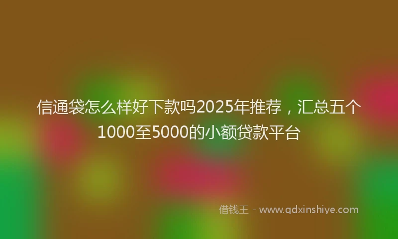 信通袋怎么样好下款吗2025年推荐，汇总五个1000至5000的小额贷款平台