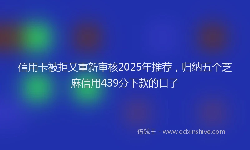 信用卡被拒又重新审核2025年推荐，归纳五个芝麻信用439分下款的口子