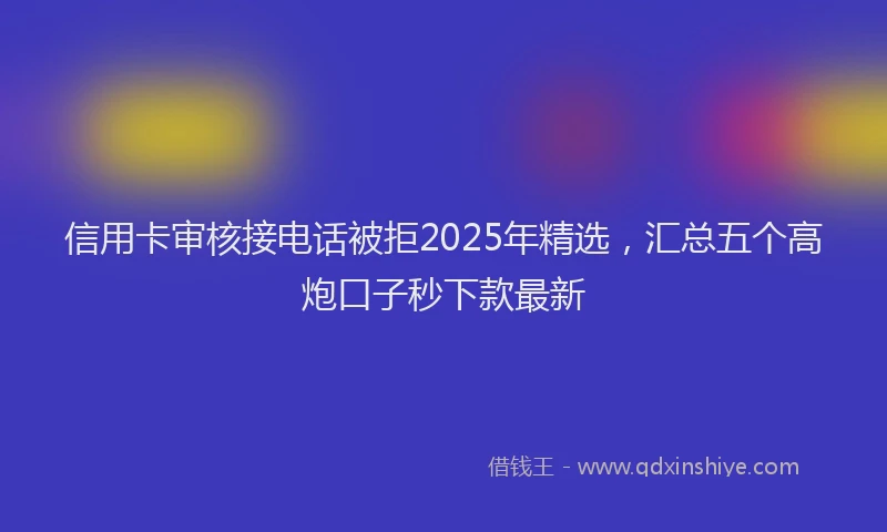 信用卡审核接电话被拒2025年精选，汇总五个高炮口子秒下款最新