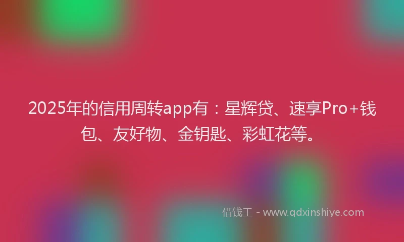 2025年的信用周转app有：星辉贷、速享Pro+钱包、友好物、金钥匙、彩虹花等。