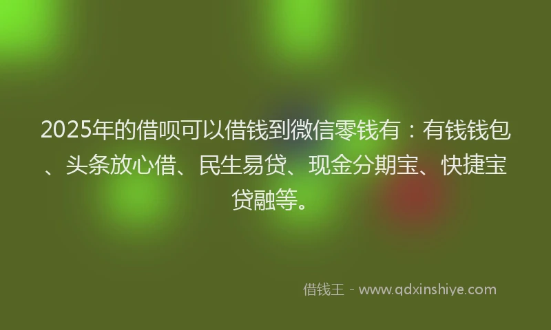 2025年的借呗可以借钱到微信零钱有：有钱钱包、头条放心借、民生易贷、现金分期宝、快捷宝贷融等。