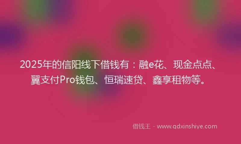 2025年的信阳线下借钱有：融e花、现金点点、翼支付Pro钱包、恒瑞速贷、鑫享租物等。