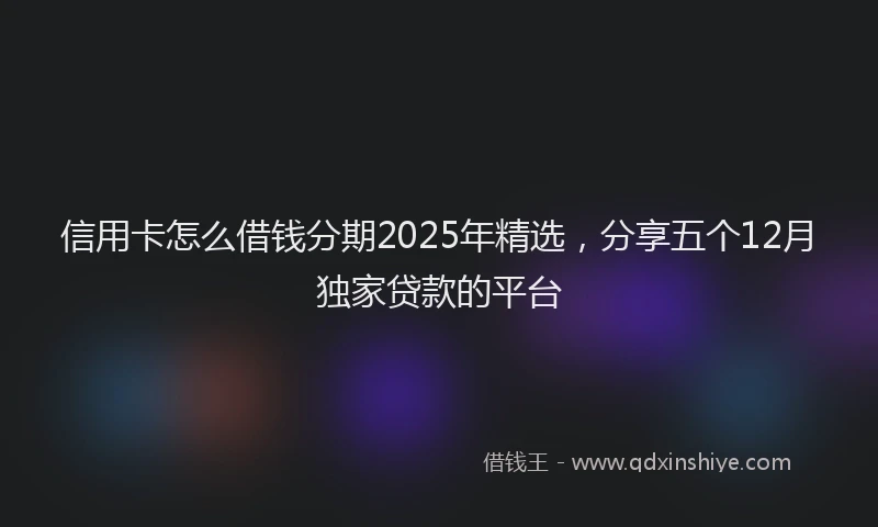 信用卡怎么借钱分期2025年精选，分享五个12月独家贷款的平台