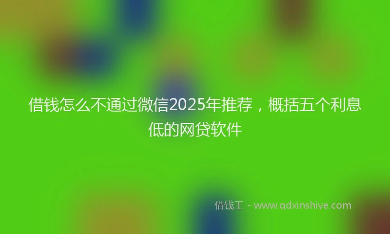 借钱怎么不通过微信2025年推荐，概括五个利息低的网贷软件