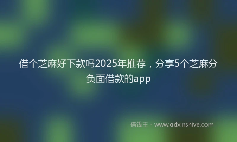 借个芝麻好下款吗2025年推荐，分享5个芝麻分负面借款的app