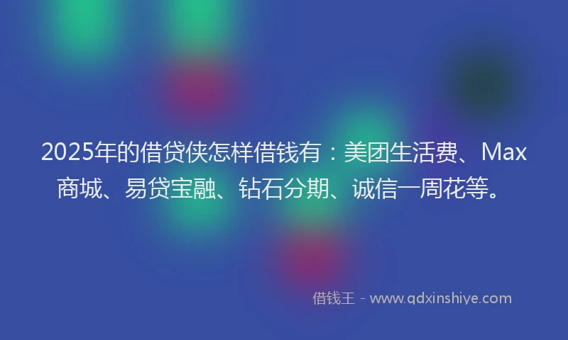 2025年的借贷侠怎样借钱有:美团生活费、Max商城、易贷宝融、钻石分期、诚信一周花等。