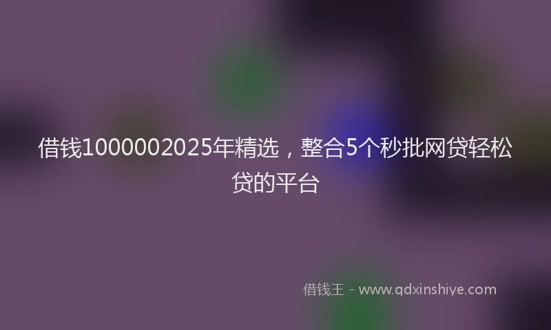 借钱1000002025年精选，整合5个秒批网贷轻松贷的平台