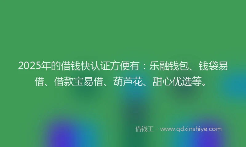 2025年的借钱快认证方便有：乐融钱包、钱袋易借、借款宝易借、葫芦花、甜心优选等。