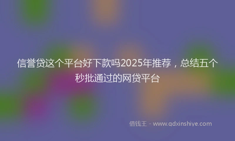 信誉贷这个平台好下款吗2025年推荐，总结五个秒批通过的网贷平台