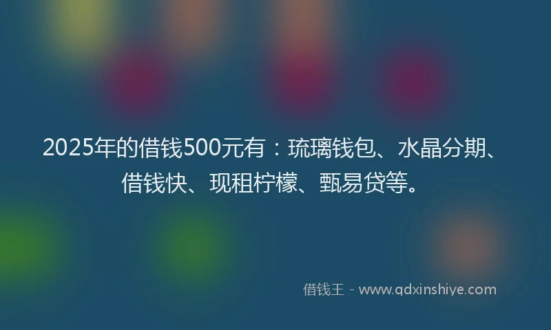 2025年的借钱500元有：琉璃钱包、水晶分期、借钱快、现租柠檬、甄易贷等。
