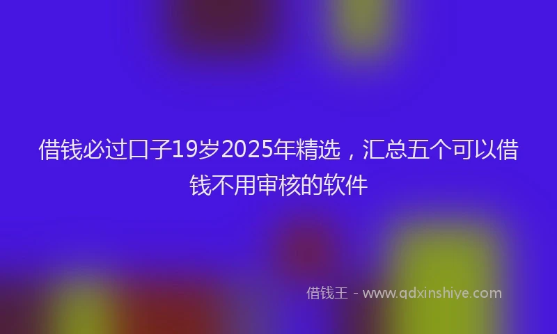 借钱必过口子19岁2025年精选，汇总五个可以借钱不用审核的软件