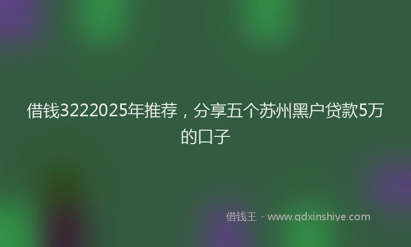 借钱3222025年推荐，分享五个苏州黑户贷款5万的口子