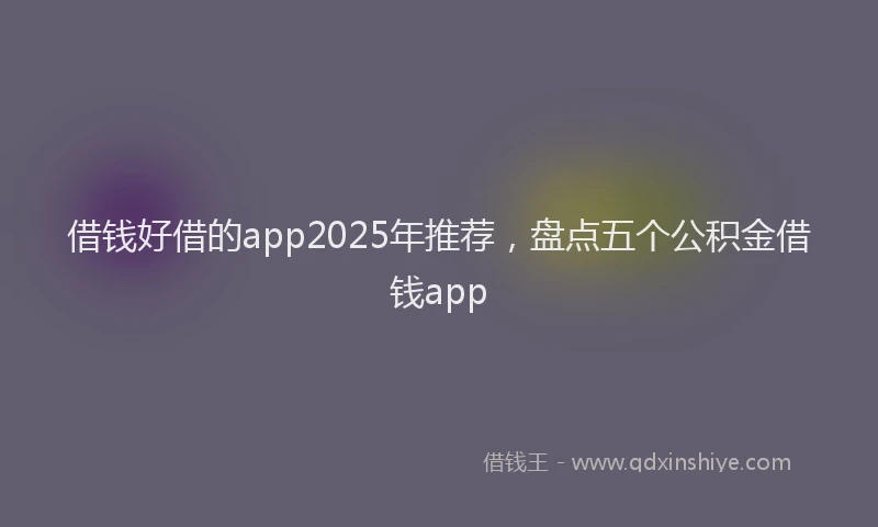 借钱好借的app2025年推荐，盘点五个公积金借钱app