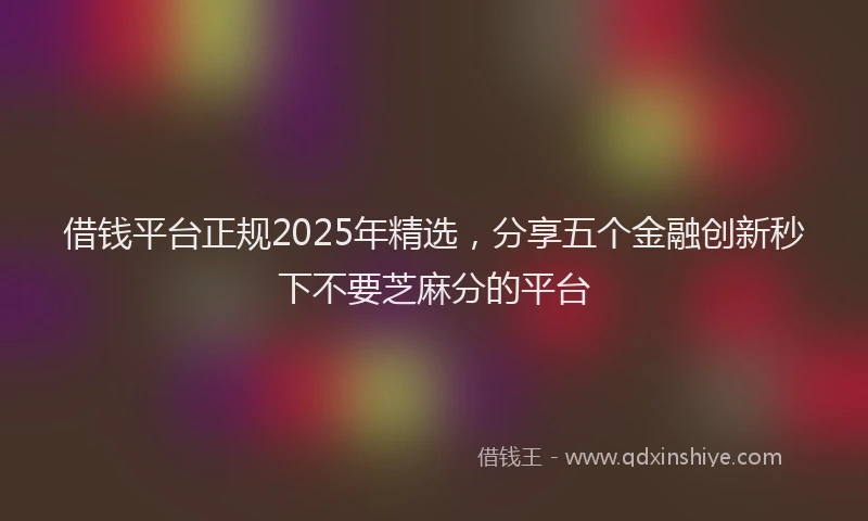 借钱平台正规2025年精选，分享五个金融创新秒下不要芝麻分的平台