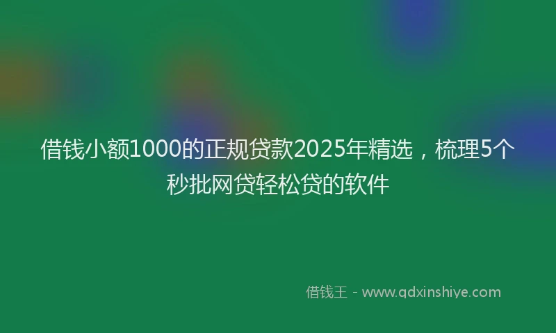 借钱小额1000的正规贷款2025年精选，梳理5个秒批网贷轻松贷的软件