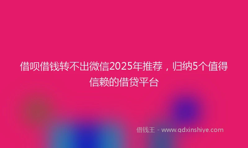 借呗借钱转不出微信2025年推荐，归纳5个值得信赖的借贷平台