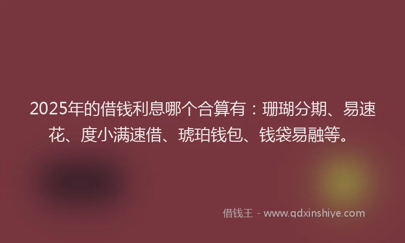 2025年的借钱利息哪个合算有：珊瑚分期、易速花、度小满速借、琥珀钱包、钱袋易融等。