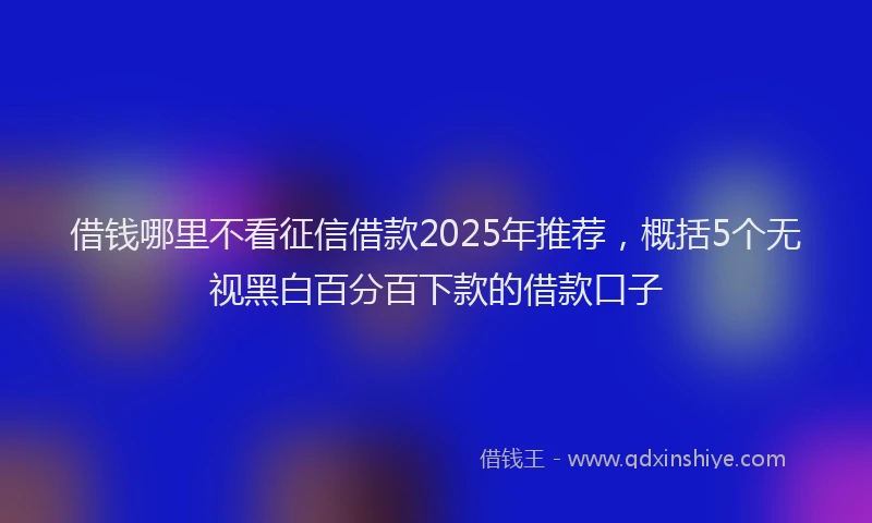 借钱哪里不看征信借款2025年推荐，概括5个无视黑白百分百下款的借款口子
