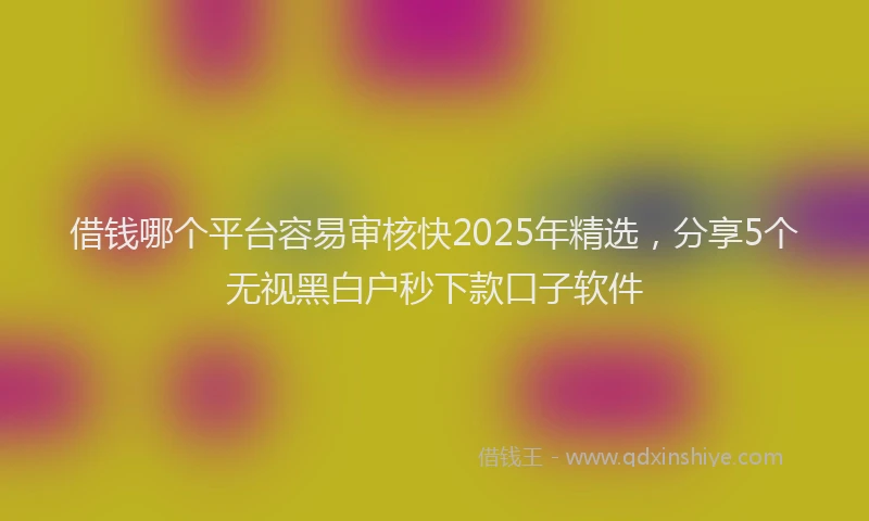 借钱哪个平台容易审核快2025年精选，分享5个无视黑白户秒下款口子软件