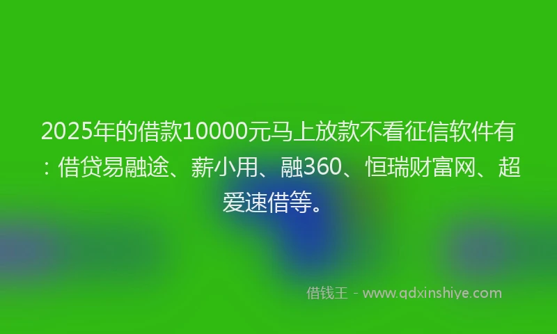 2025年的借款10000元马上放款不看征信软件有：借贷易融途、薪小用、融360、恒瑞财富网、超爱速借等。
