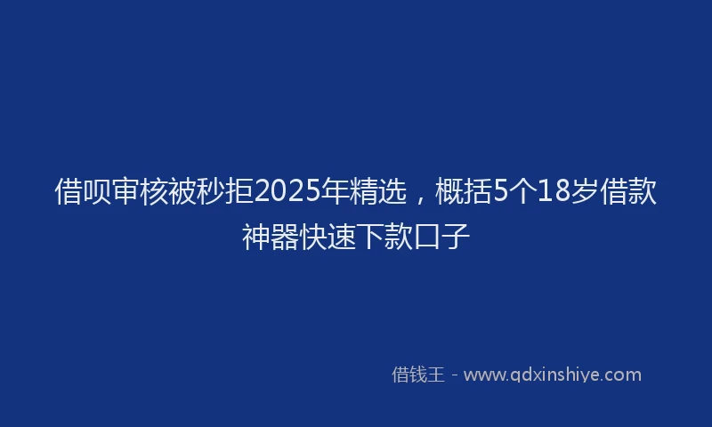 借呗审核被秒拒2025年精选，概括5个18岁借款神器快速下款口子