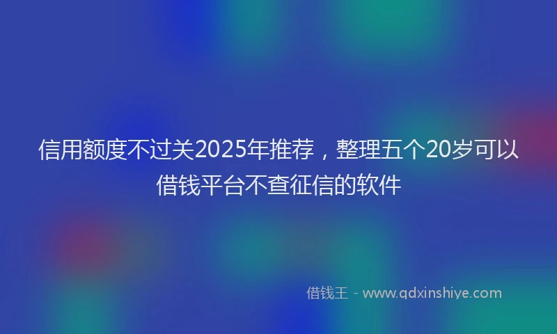 信用额度不过关2025年推荐，整理五个20岁可以借钱平台不查征信的软件
