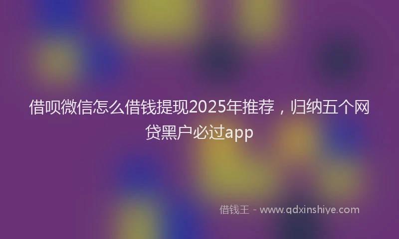 借呗微信怎么借钱提现2025年推荐，归纳五个网贷黑户必过app