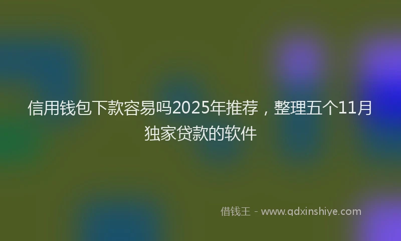 信用钱包下款容易吗2025年推荐，整理五个11月独家贷款的软件