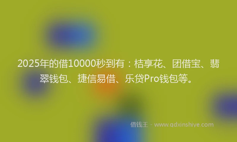 2025年的借10000秒到有：桔享花、团借宝、翡翠钱包、捷信易借、乐贷Pro钱包等。