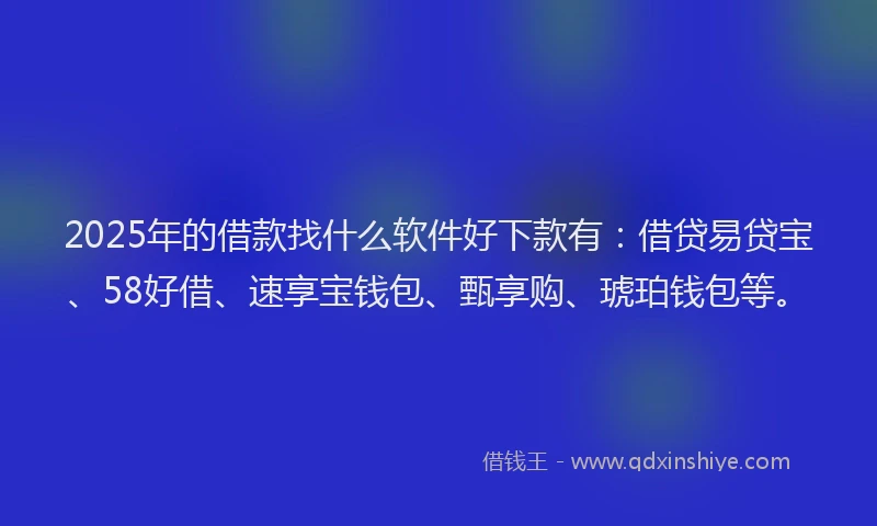 2025年的借款找什么软件好下款有：借贷易贷宝、58好借、速享宝钱包、甄享购、琥珀钱包等。
