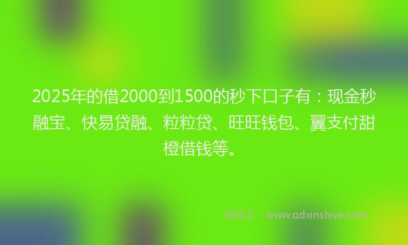 2025年的借2000到1500的秒下口子有：现金秒融宝、快易贷融、粒粒贷、旺旺钱包、翼支付甜橙借钱等。