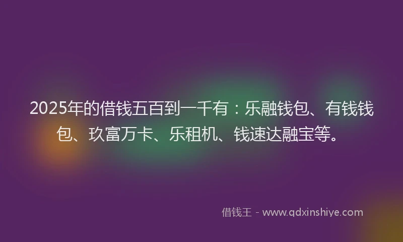 2025年的借钱五百到一千有：乐融钱包、有钱钱包、玖富万卡、乐租机、钱速达融宝等。