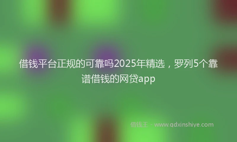 借钱平台正规的可靠吗2025年精选，罗列5个靠谱借钱的网贷app