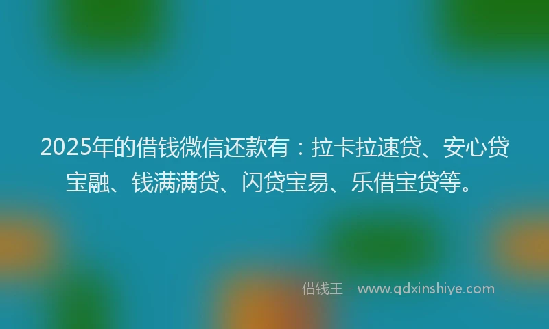 2025年的借钱微信还款有：拉卡拉速贷、安心贷宝融、钱满满贷、闪贷宝易、乐借宝贷等。