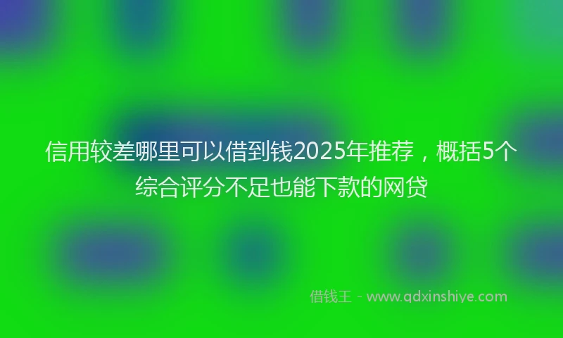 信用较差哪里可以借到钱2025年推荐，概括5个综合评分不足也能下款的网贷