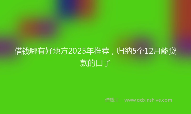 借钱哪有好地方2025年推荐，归纳5个12月能贷款的口子